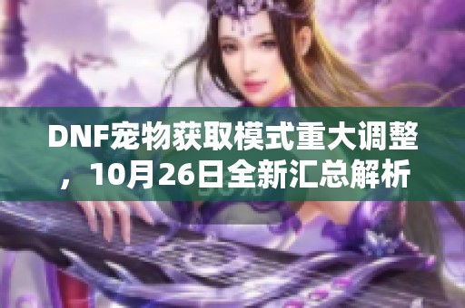 DNF宠物获取模式重大调整，10月26日全新汇总解析