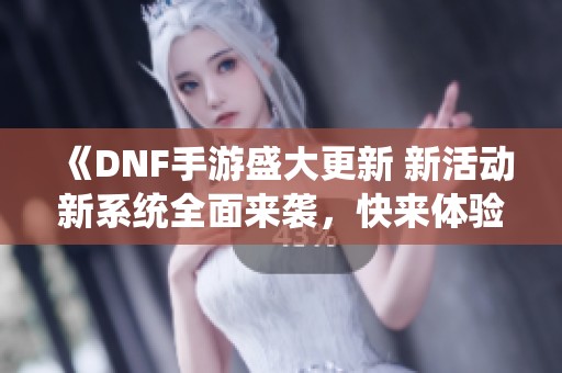 《DNF手游盛大更新 新活动新系统全面来袭，快来体验吧》