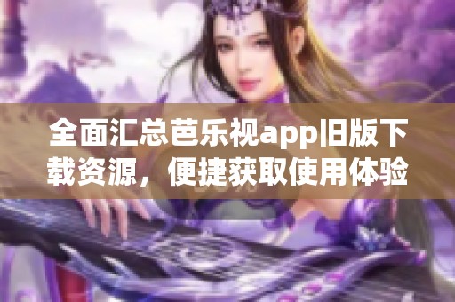 全面汇总芭乐视app旧版下载资源，便捷获取使用体验