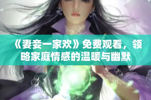 《妻妾一家欢》免费观看，领略家庭情感的温暖与幽默