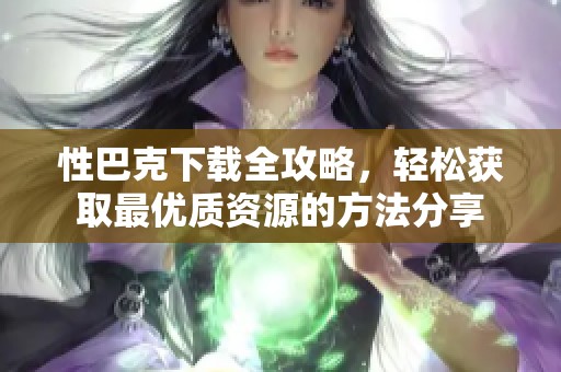 性巴克下载全攻略，轻松获取最优质资源的方法分享