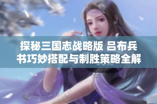 探秘三国志战略版 吕布兵书巧妙搭配与制胜策略全解析