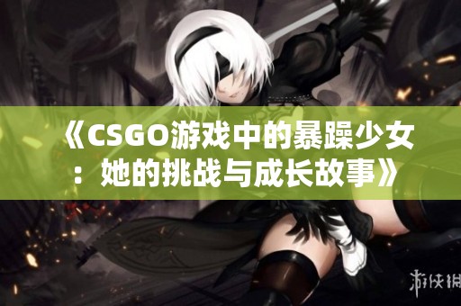 《CSGO游戏中的暴躁少女：她的挑战与成长故事》