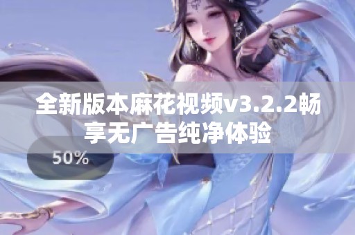 全新版本麻花视频v3.2.2畅享无广告纯净体验