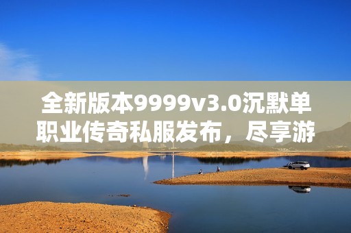 全新版本9999v3.0沉默单职业传奇私服发布，尽享游戏乐趣