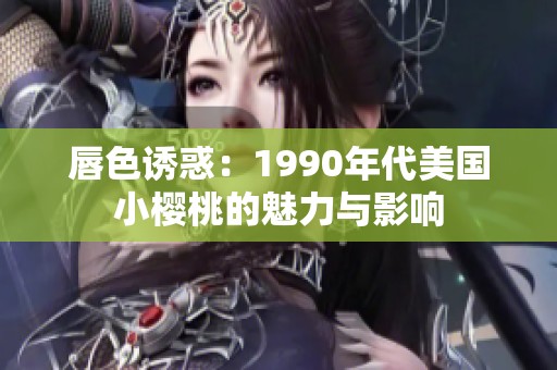 唇色诱惑：1990年代美国小樱桃的魅力与影响