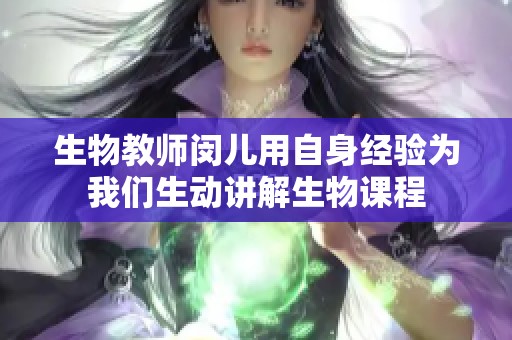 生物教师闵儿用自身经验为我们生动讲解生物课程