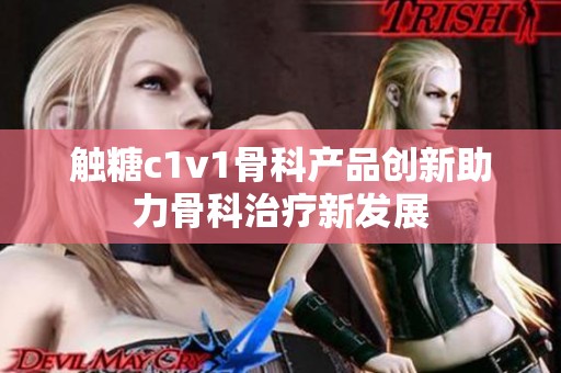 触糖c1v1骨科产品创新助力骨科治疗新发展