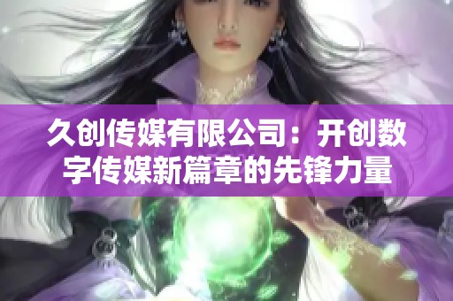 久创传媒有限公司：开创数字传媒新篇章的先锋力量