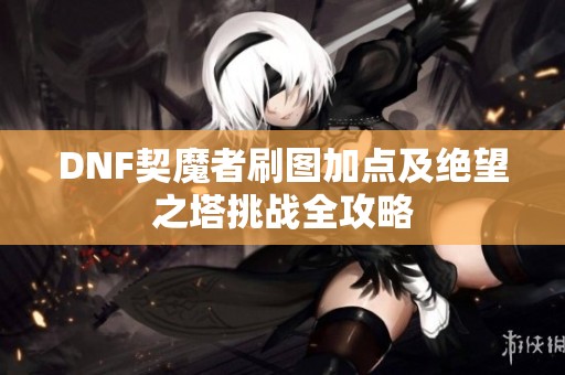 DNF契魔者刷图加点及绝望之塔挑战全攻略