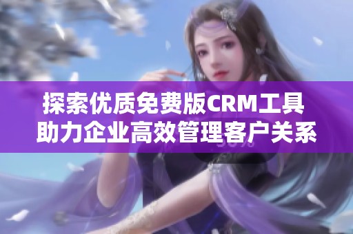 探索优质免费版CRM工具 助力企业高效管理客户关系