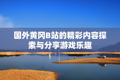 国外黄冈B站的精彩内容探索与分享游戏乐趣