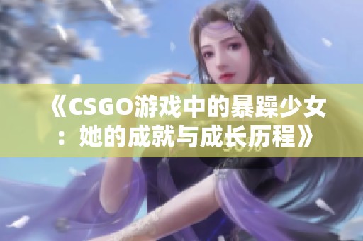 《CSGO游戏中的暴躁少女：她的成就与成长历程》