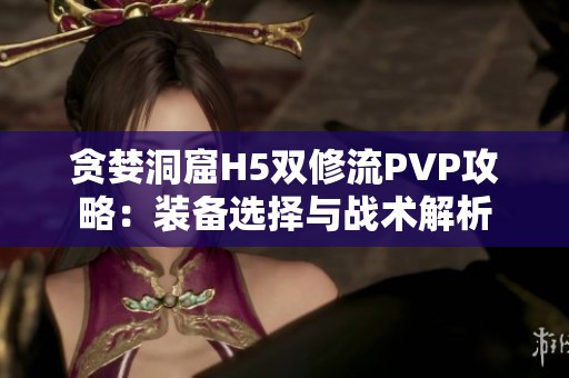 贪婪洞窟H5双修流PVP攻略：装备选择与战术解析