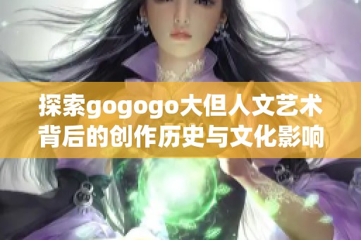 探索gogogo大但人文艺术背后的创作历史与文化影响