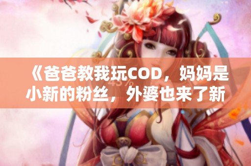 《爸爸教我玩COD，妈妈是小新的粉丝，外婆也来了新角色》