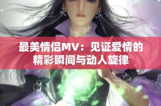 最美情侣MV：见证爱情的精彩瞬间与动人旋律