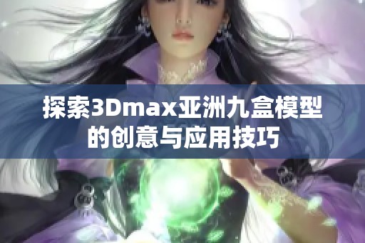 探索3Dmax亚洲九盒模型的创意与应用技巧