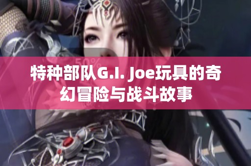 特种部队G.I. Joe玩具的奇幻冒险与战斗故事