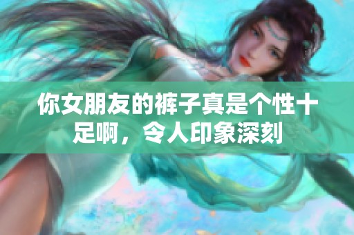 你女朋友的裤子真是个性十足啊，令人印象深刻