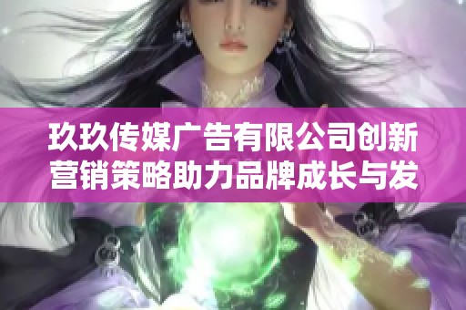 玖玖传媒广告有限公司创新营销策略助力品牌成长与发展