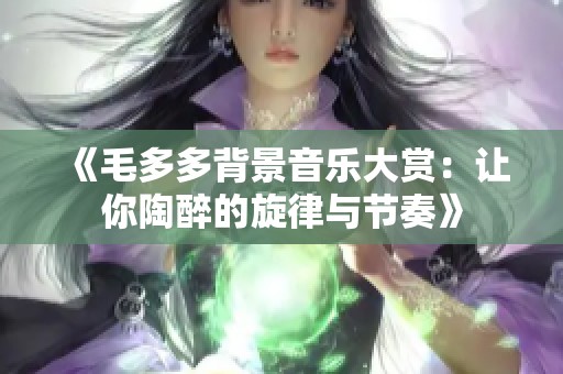 《毛多多背景音乐大赏：让你陶醉的旋律与节奏》