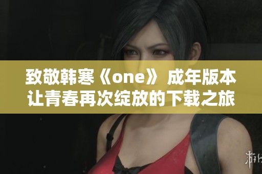 致敬韩寒《one》 成年版本让青春再次绽放的下载之旅