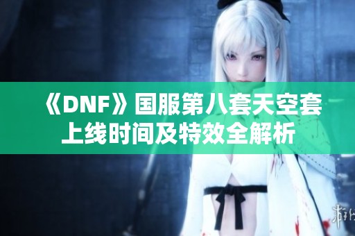 《DNF》国服第八套天空套上线时间及特效全解析