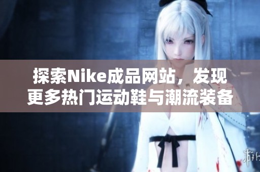 探索Nike成品网站，发现更多热门运动鞋与潮流装备