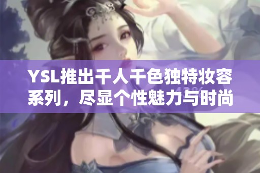 YSL推出千人千色独特妆容系列，尽显个性魅力与时尚风格