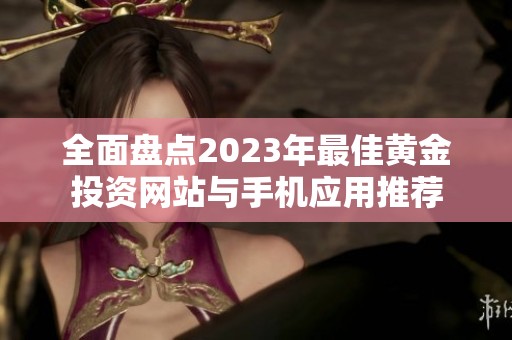 全面盘点2023年最佳黄金投资网站与手机应用推荐