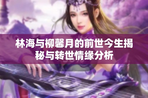 林海与柳馨月的前世今生揭秘与转世情缘分析