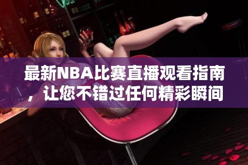 最新NBA比赛直播观看指南，让您不错过任何精彩瞬间