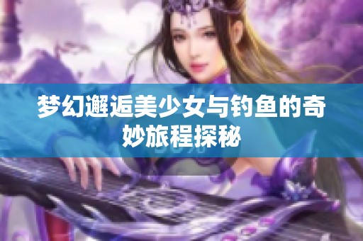 梦幻邂逅美少女与钓鱼的奇妙旅程探秘