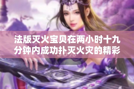 法版灭火宝贝在两小时十九分钟内成功扑灭火灾的精彩故事