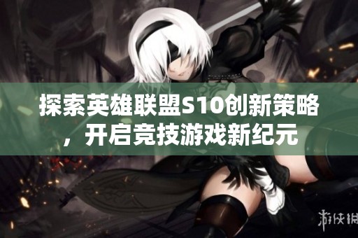 探索英雄联盟S10创新策略，开启竞技游戏新纪元