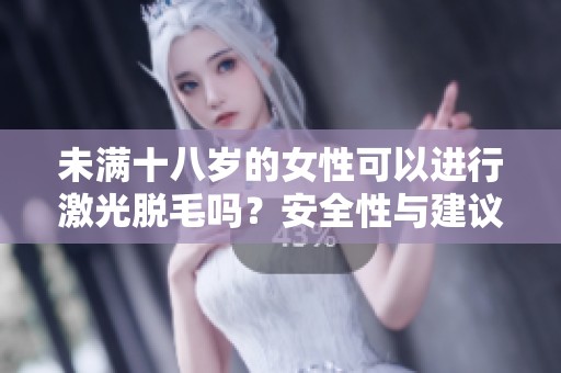 未满十八岁的女性可以进行激光脱毛吗？安全性与建议解析