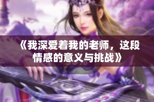 《我深爱着我的老师，这段情感的意义与挑战》