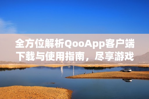 全方位解析QooApp客户端下载与使用指南，尽享游戏乐趣