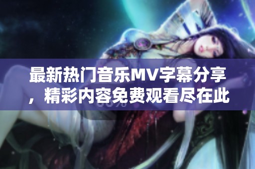 最新热门音乐MV字幕分享，精彩内容免费观看尽在此处