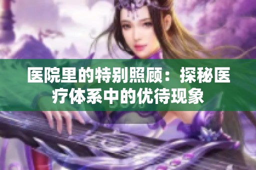 医院里的特别照顾：探秘医疗体系中的优待现象