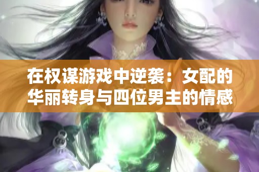 在权谋游戏中逆袭：女配的华丽转身与四位男主的情感较量