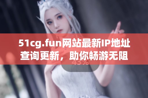 51cg.fun网站最新IP地址查询更新，助你畅游无阻