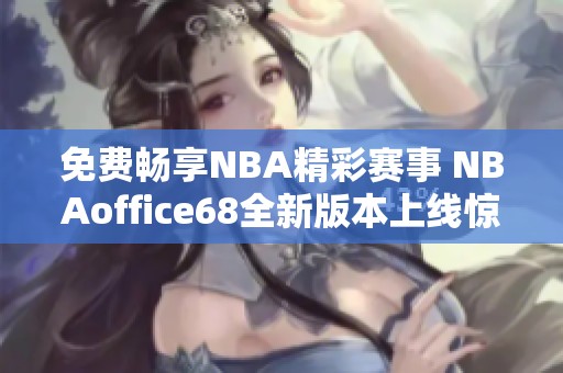 免费畅享NBA精彩赛事 NBAoffice68全新版本上线惊喜不断