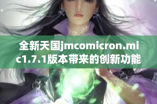 全新天国jmcomicron.mic1.7.1版本带来的创新功能揭秘