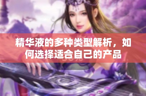 精华液的多种类型解析，如何选择适合自己的产品