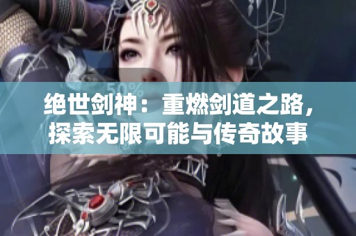 绝世剑神：重燃剑道之路，探索无限可能与传奇故事