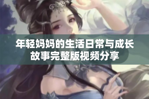 年轻妈妈的生活日常与成长故事完整版视频分享