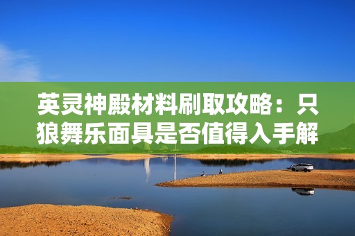 英灵神殿材料刷取攻略：只狼舞乐面具是否值得入手解析