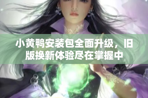 小黄鸭安装包全面升级，旧版换新体验尽在掌握中